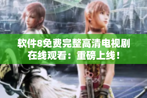 软件8免费完整高清电视剧在线观看：重磅上线！