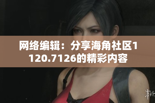 网络编辑：分享海角社区1120.7126的精彩内容