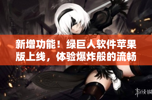 新增功能！绿巨人软件苹果版上线，体验爆炸般的流畅！