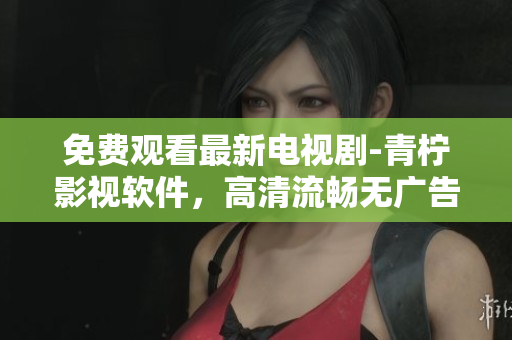免费观看最新电视剧-青柠影视软件，高清流畅无广告