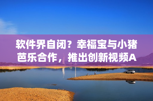 软件界自闭？幸福宝与小猪芭乐合作，推出创新视频App！
