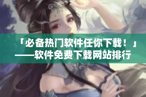 「必备热门软件任你下载！」——软件免费下载网站排行榜