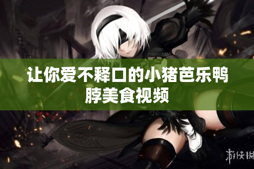 让你爱不释口的小猪芭乐鸭脖美食视频