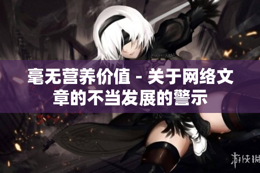 毫无营养价值 - 关于网络文章的不当发展的警示