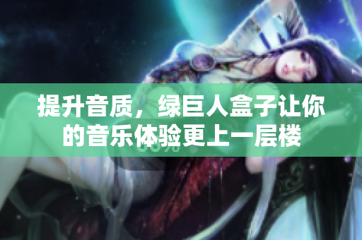 提升音质，绿巨人盒子让你的音乐体验更上一层楼