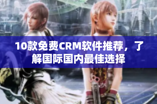 10款免费CRM软件推荐，了解国际国内最佳选择