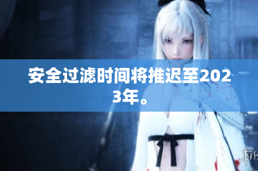 安全过滤时间将推迟至2023年。
