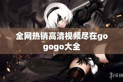 全网热销高清视频尽在gogogo大全