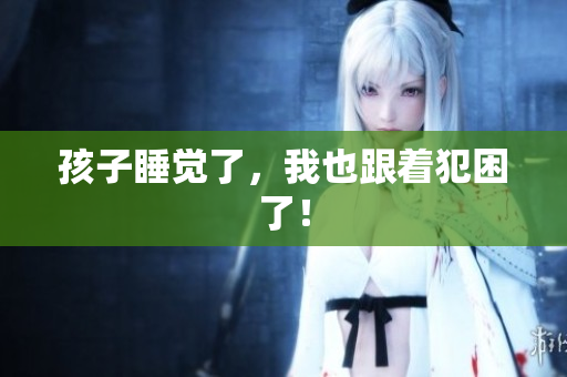 孩子睡觉了，我也跟着犯困了！
