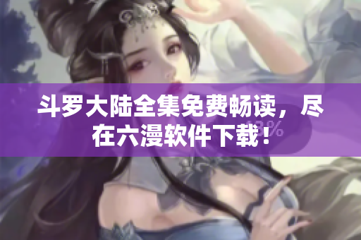 斗罗大陆全集免费畅读，尽在六漫软件下载！