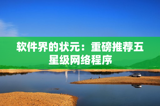 软件界的状元：重磅推荐五星级网络程序