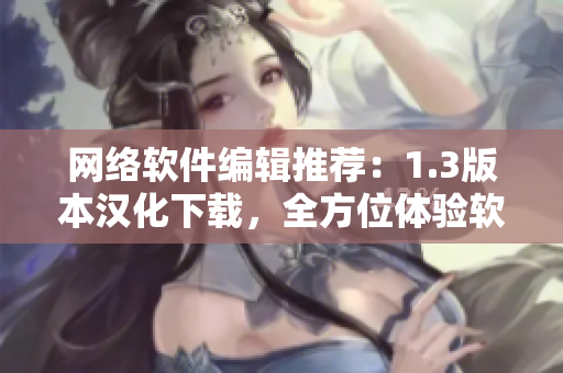 网络软件编辑推荐：1.3版本汉化下载，全方位体验软件创新力！