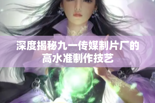 深度揭秘九一传媒制片厂的高水准制作技艺