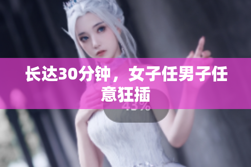 长达30分钟，女子任男子任意狂插