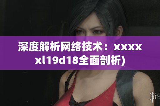 深度解析网络技术：xxxxxl19d18全面剖析)