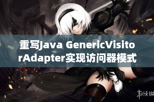 重写Java GenericVisitorAdapter实现访问器模式