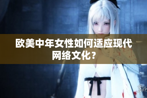 欧美中年女性如何适应现代网络文化？