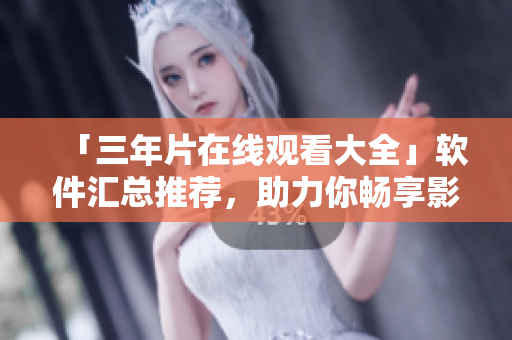 「三年片在线观看大全」软件汇总推荐，助力你畅享影音世界