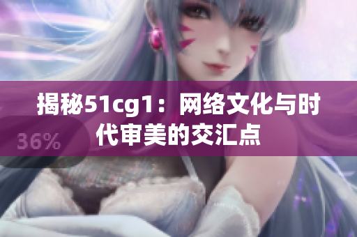 揭秘51cg1：网络文化与时代审美的交汇点