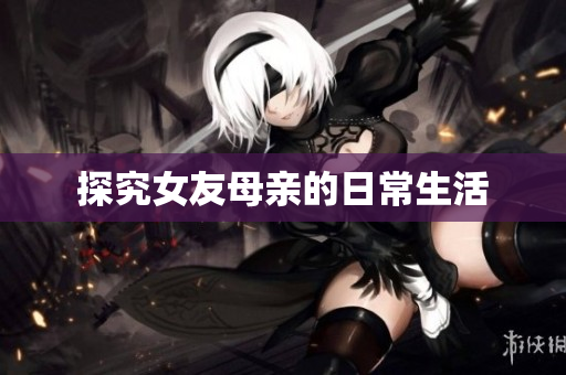 探究女友母亲的日常生活