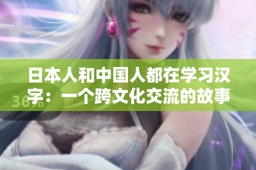 日本人和中国人都在学习汉字：一个跨文化交流的故事