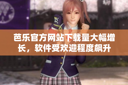 芭乐官方网站下载量大幅增长，软件受欢迎程度飙升
