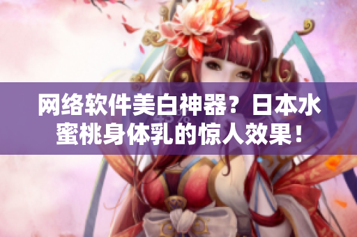 网络软件美白神器？日本水蜜桃身体乳的惊人效果！