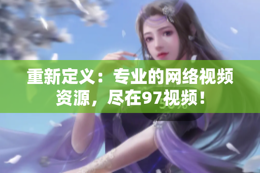 重新定义：专业的网络视频资源，尽在97视频！