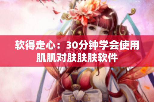 软得走心：30分钟学会使用肌肌对肤肤肤软件