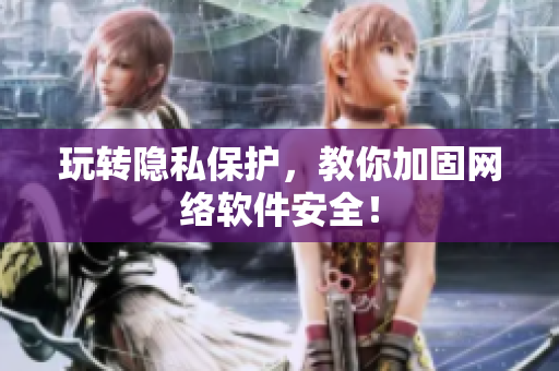 玩转隐私保护，教你加固网络软件安全！