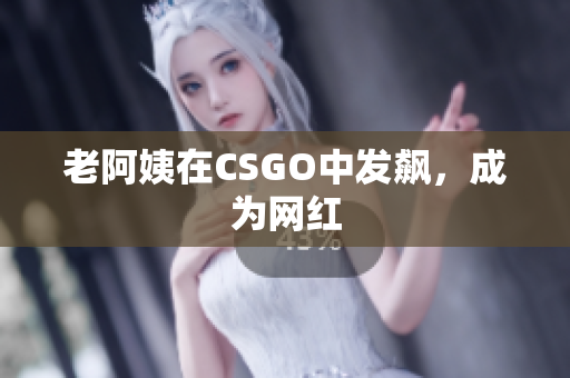老阿姨在CSGO中发飙，成为网红