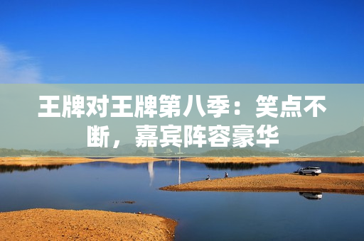 王牌对王牌第八季：笑点不断，嘉宾阵容豪华
