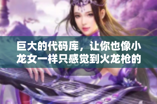 巨大的代码库，让你也像小龙女一样只感觉到火龙枪的重量