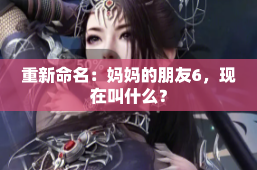 重新命名：妈妈的朋友6，现在叫什么？