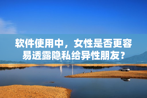 软件使用中，女性是否更容易透露隐私给异性朋友？