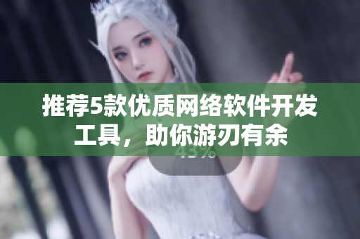 推荐5款优质网络软件开发工具，助你游刃有余