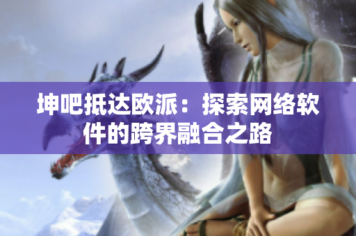 坤吧抵达欧派：探索网络软件的跨界融合之路