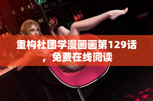 重构社团学漫画画第129话，免费在线阅读