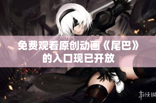免费观看原创动画《尾巴》的入口现已开放