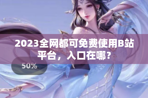 2023全网都可免费使用B站平台，入口在哪？