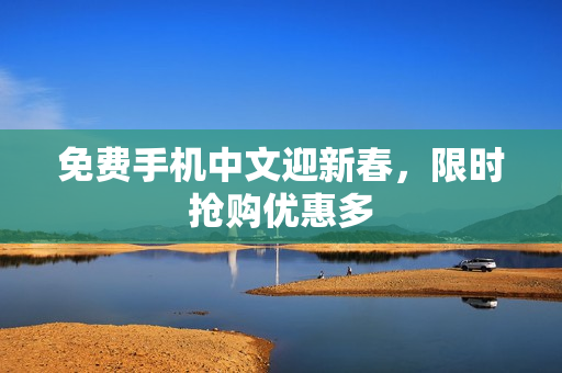 免费手机中文迎新春，限时抢购优惠多