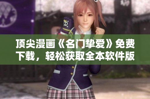 顶尖漫画《名门挚爱》免费下载，轻松获取全本软件版本