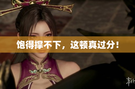 饱得撑不下，这顿真过分！