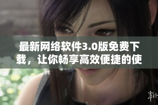 最新网络软件3.0版免费下载，让你畅享高效便捷的使用体验