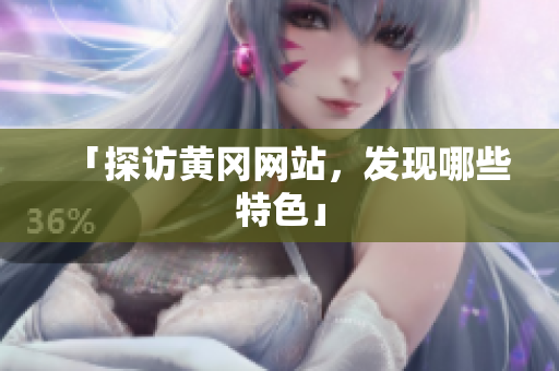 「探访黄冈网站，发现哪些特色」