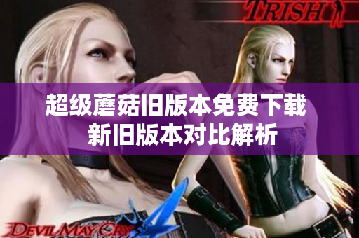 超级蘑菇旧版本免费下载  新旧版本对比解析