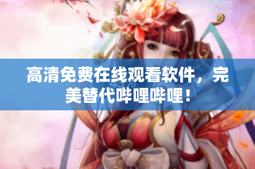 高清免费在线观看软件，完美替代哔哩哔哩！