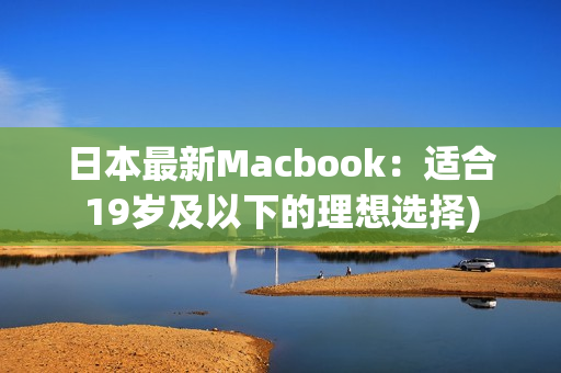 日本最新Macbook：适合19岁及以下的理想选择)