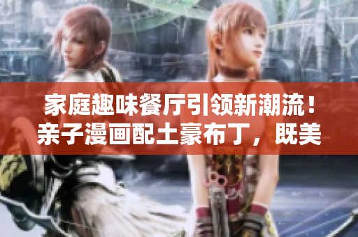 家庭趣味餐厅引领新潮流！亲子漫画配土豪布丁，既美味又有趣！
