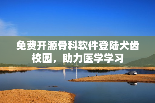 免费开源骨科软件登陆犬齿校园，助力医学学习